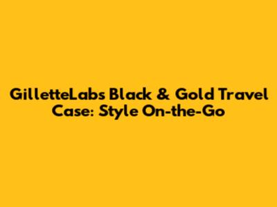 GilletteLabs Black & Gold Travel Case: Style On-the-Go