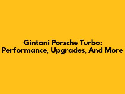 Gintani Porsche Turbo: Performance, Upgrades, And More