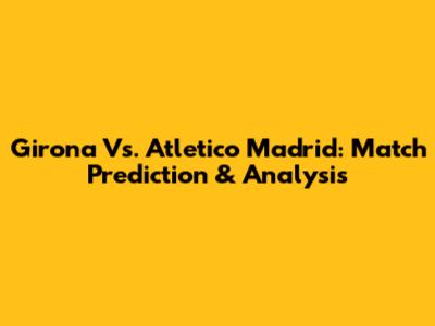 Girona Vs. Atletico Madrid: Match Prediction & Analysis