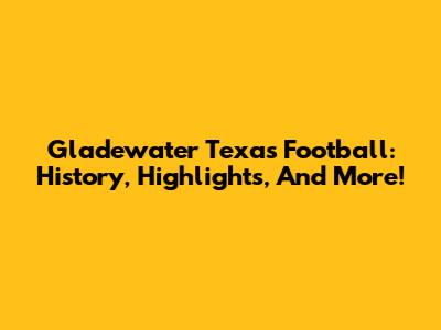 Gladewater Texas Football: History, Highlights, And More!