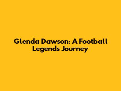 Glenda Dawson: A Football Legend's Journey