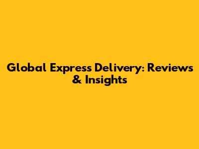 Global Express Delivery: Reviews & Insights