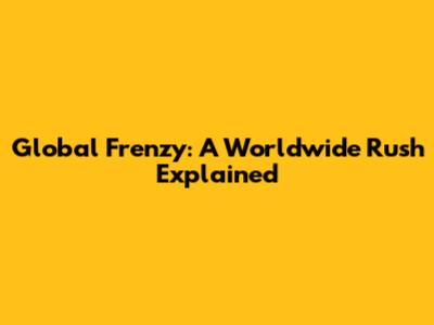 Global Frenzy: A Worldwide Rush Explained