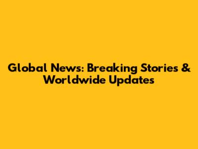 Global News: Breaking Stories & Worldwide Updates