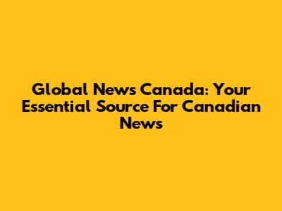 Global News Canada: Your Essential Source For Canadian News