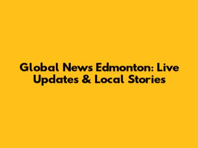 Global News Edmonton: Live Updates & Local Stories