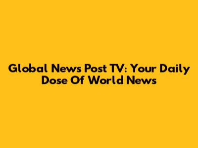 Global News Post TV: Your Daily Dose Of World News