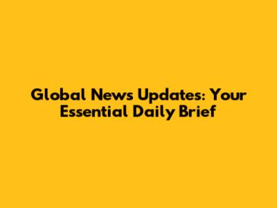 Global News Updates: Your Essential Daily Brief
