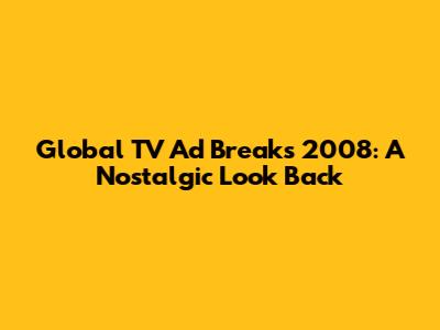 Global TV Ad Breaks 2008: A Nostalgic Look Back