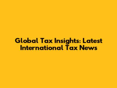 Global Tax Insights: Latest International Tax News
