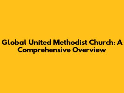 Global United Methodist Church: A Comprehensive Overview