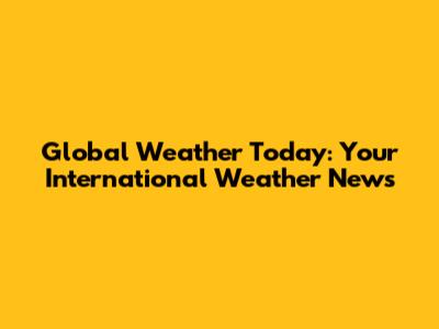 Global Weather Today: Your International Weather News