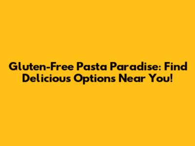 Gluten-Free Pasta Paradise: Find Delicious Options Near You!