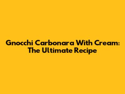 Gnocchi Carbonara With Cream: The Ultimate Recipe