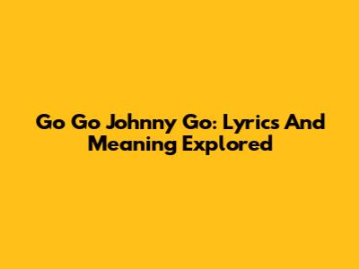 Go Go Johnny Go: Lyrics And Meaning Explored