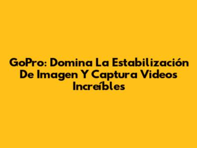 GoPro: Domina La Estabilización De Imagen Y Captura Videos Increíbles