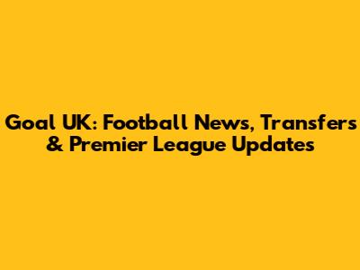Goal UK: Football News, Transfers & Premier League Updates