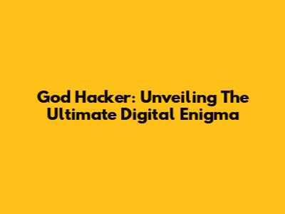 God Hacker: Unveiling The Ultimate Digital Enigma