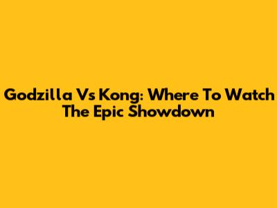 Godzilla Vs Kong: Where To Watch The Epic Showdown