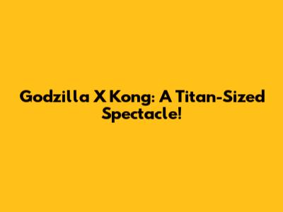 Godzilla X Kong: A Titan-Sized Spectacle!