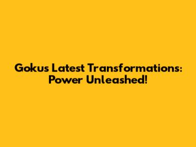 Goku's Latest Transformations: Power Unleashed!