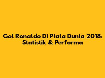 Gol Ronaldo Di Piala Dunia 2018: Statistik & Performa