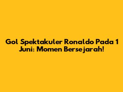 Gol Spektakuler Ronaldo Pada 1 Juni: Momen Bersejarah!