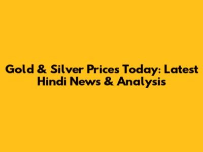 Gold & Silver Prices Today: Latest Hindi News & Analysis
