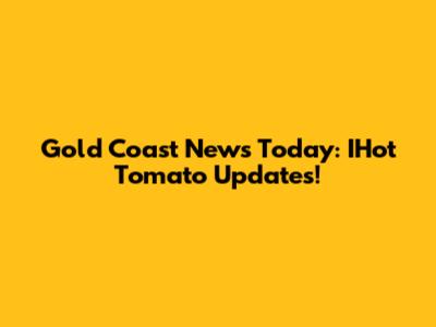 Gold Coast News Today: IHot Tomato Updates!