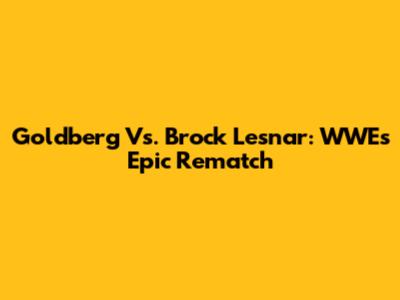 Goldberg Vs. Brock Lesnar: WWE's Epic Rematch