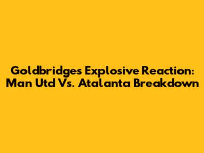 Goldbridge's Explosive Reaction: Man Utd Vs. Atalanta Breakdown