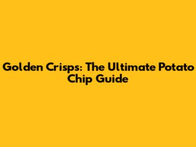 Golden Crisps: The Ultimate Potato Chip Guide