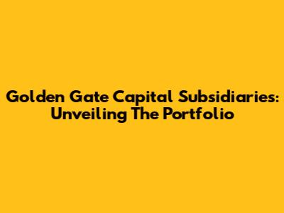 Golden Gate Capital Subsidiaries: Unveiling The Portfolio