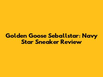 Golden Goose Seballstar: Navy Star Sneaker Review