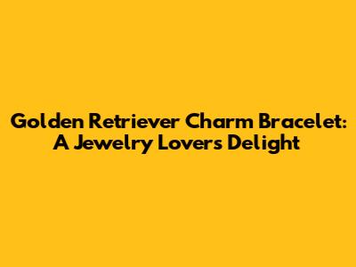 Golden Retriever Charm Bracelet: A Jewelry Lover's Delight