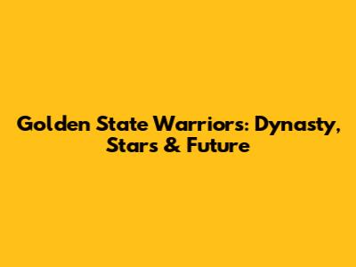 Golden State Warriors: Dynasty, Stars & Future