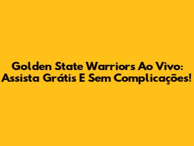 Golden State Warriors Ao Vivo: Assista Grátis E Sem Complicações!
