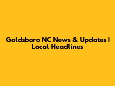 Goldsboro NC News & Updates | Local Headlines