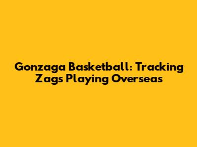 Gonzaga Basketball: Tracking Zags Playing Overseas