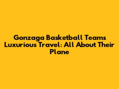 Gonzaga Basketball Team's Luxurious Travel: All About Their Plane
