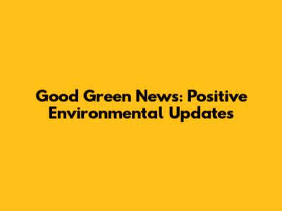 Good Green News: Positive Environmental Updates