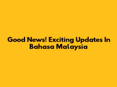 Good News! Exciting Updates In Bahasa Malaysia