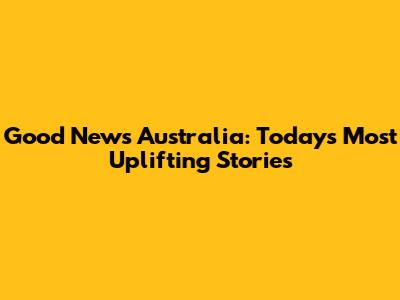 Good News Australia: Today's Most Uplifting Stories