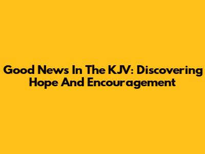 Good News In The KJV: Discovering Hope And Encouragement