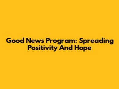 Good News Program: Spreading Positivity And Hope