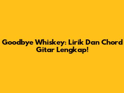 Goodbye Whiskey: Lirik Dan Chord Gitar Lengkap!