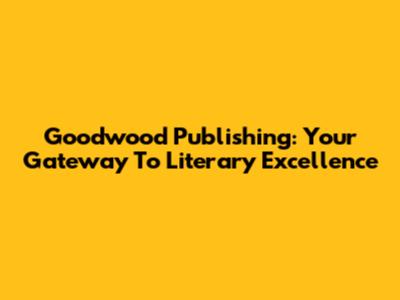Goodwood Publishing: Your Gateway To Literary Excellence