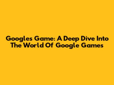 Google's Game: A Deep Dive Into The World Of Google Games