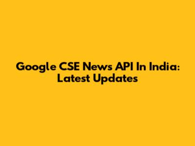 Google CSE News API In India: Latest Updates
