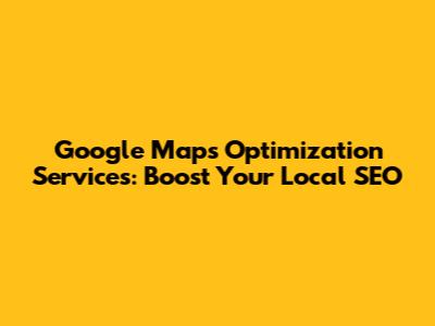 Google Maps Optimization Services: Boost Your Local SEO